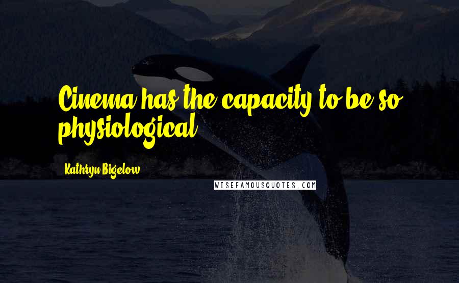 Kathryn Bigelow Quotes: Cinema has the capacity to be so physiological.