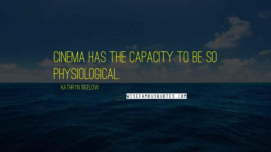 Kathryn Bigelow Quotes: Cinema has the capacity to be so physiological.