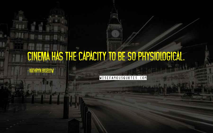 Kathryn Bigelow Quotes: Cinema has the capacity to be so physiological.