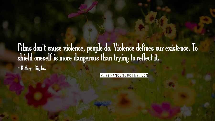 Kathryn Bigelow Quotes: Films don't cause violence, people do. Violence defines our existence. To shield oneself is more dangerous than trying to reflect it.