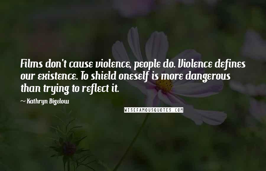 Kathryn Bigelow Quotes: Films don't cause violence, people do. Violence defines our existence. To shield oneself is more dangerous than trying to reflect it.
