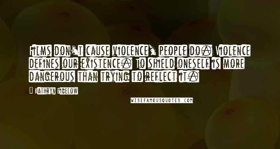 Kathryn Bigelow Quotes: Films don't cause violence, people do. Violence defines our existence. To shield oneself is more dangerous than trying to reflect it.