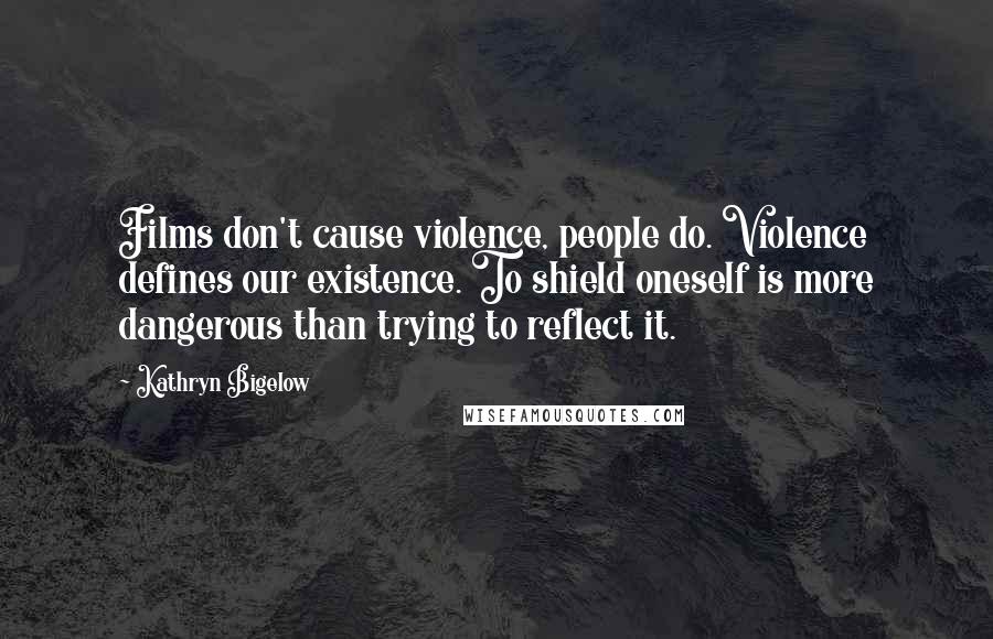 Kathryn Bigelow Quotes: Films don't cause violence, people do. Violence defines our existence. To shield oneself is more dangerous than trying to reflect it.