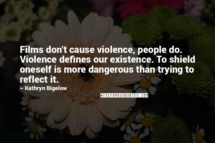 Kathryn Bigelow Quotes: Films don't cause violence, people do. Violence defines our existence. To shield oneself is more dangerous than trying to reflect it.