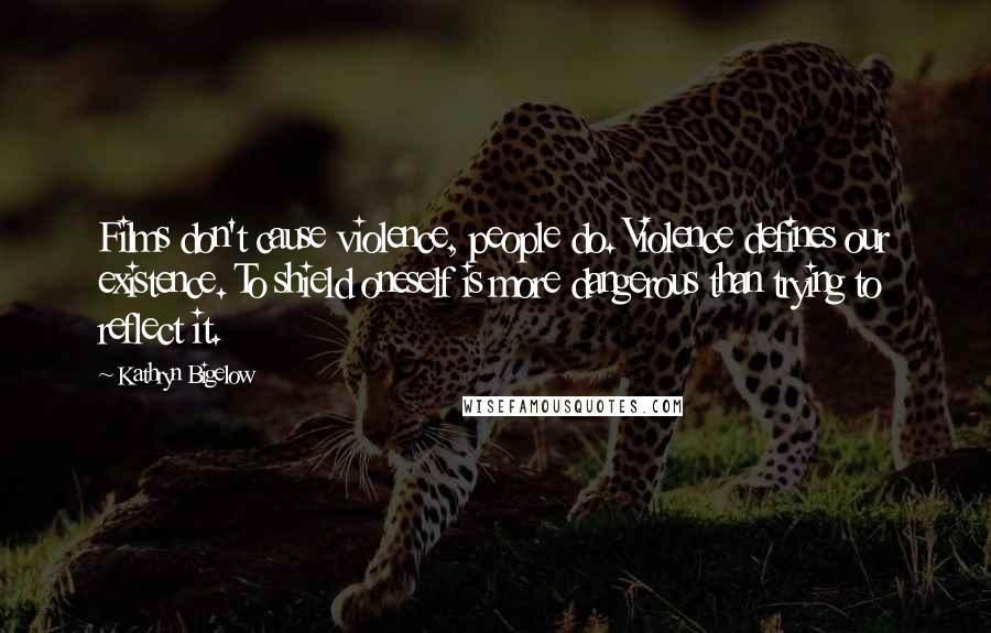 Kathryn Bigelow Quotes: Films don't cause violence, people do. Violence defines our existence. To shield oneself is more dangerous than trying to reflect it.