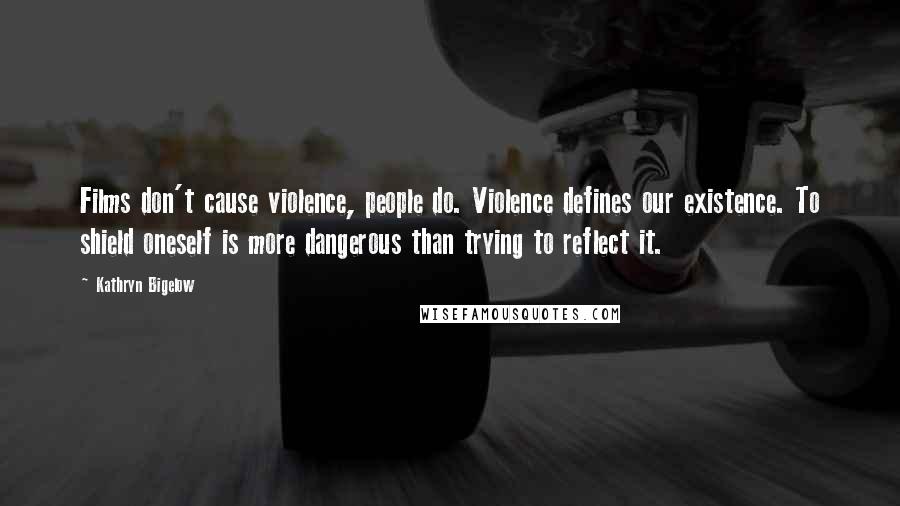 Kathryn Bigelow Quotes: Films don't cause violence, people do. Violence defines our existence. To shield oneself is more dangerous than trying to reflect it.