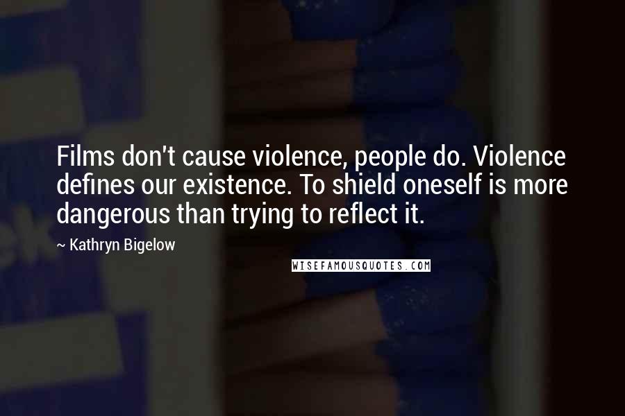 Kathryn Bigelow Quotes: Films don't cause violence, people do. Violence defines our existence. To shield oneself is more dangerous than trying to reflect it.