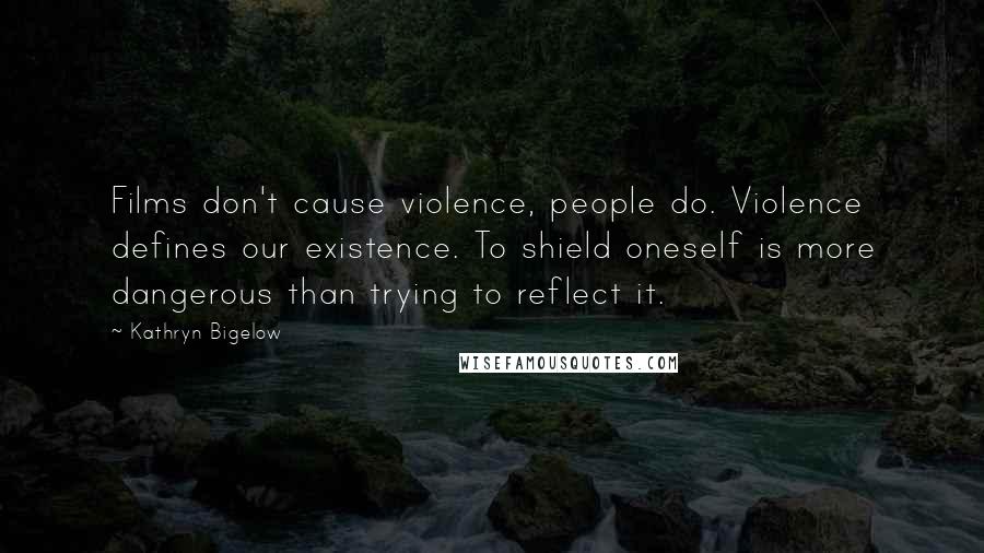 Kathryn Bigelow Quotes: Films don't cause violence, people do. Violence defines our existence. To shield oneself is more dangerous than trying to reflect it.