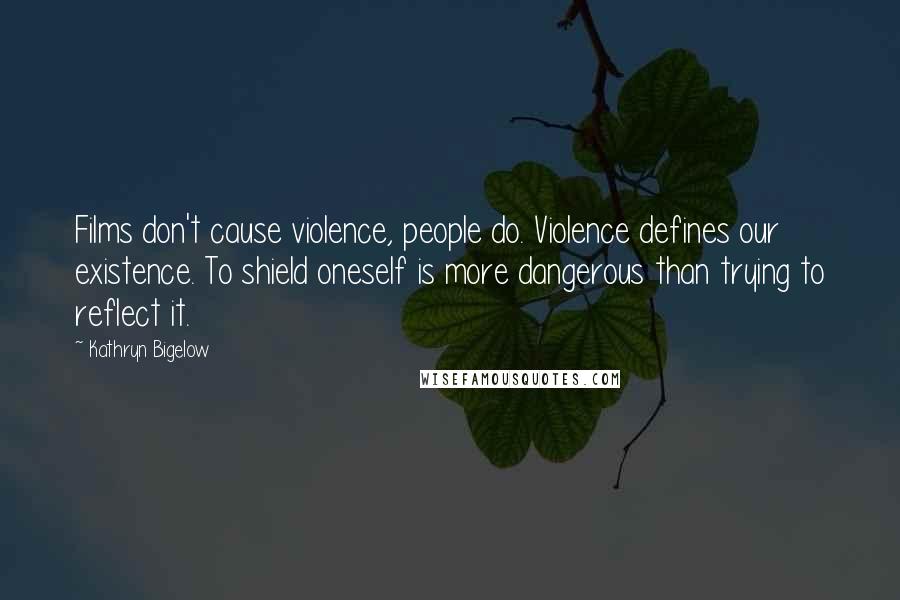 Kathryn Bigelow Quotes: Films don't cause violence, people do. Violence defines our existence. To shield oneself is more dangerous than trying to reflect it.
