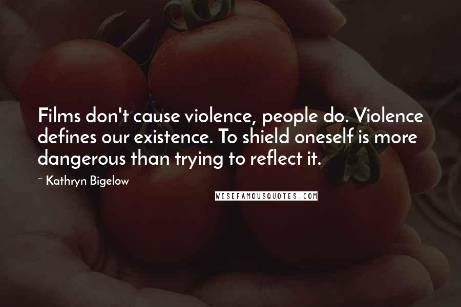 Kathryn Bigelow Quotes: Films don't cause violence, people do. Violence defines our existence. To shield oneself is more dangerous than trying to reflect it.