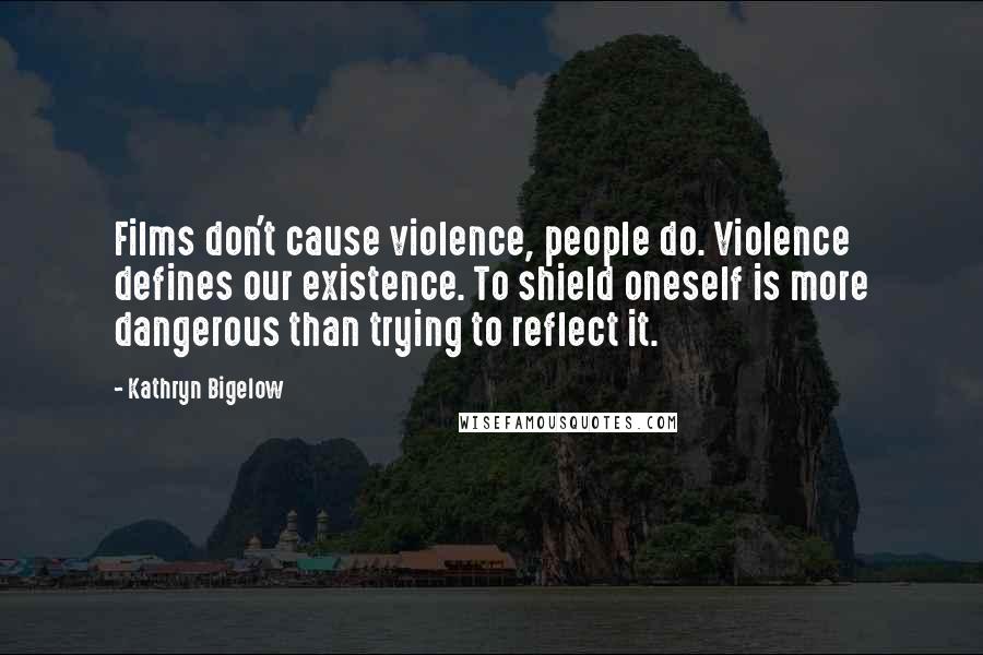 Kathryn Bigelow Quotes: Films don't cause violence, people do. Violence defines our existence. To shield oneself is more dangerous than trying to reflect it.