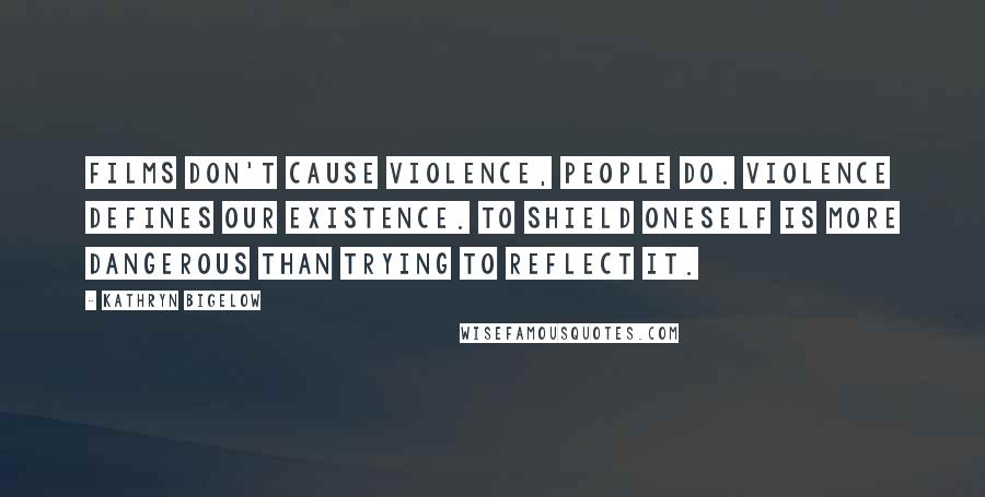 Kathryn Bigelow Quotes: Films don't cause violence, people do. Violence defines our existence. To shield oneself is more dangerous than trying to reflect it.