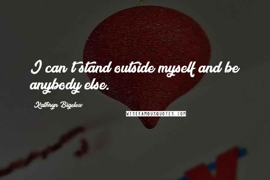 Kathryn Bigelow Quotes: I can't stand outside myself and be anybody else.