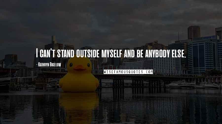 Kathryn Bigelow Quotes: I can't stand outside myself and be anybody else.