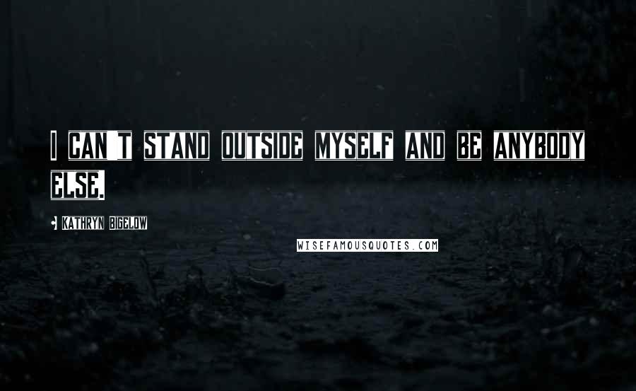 Kathryn Bigelow Quotes: I can't stand outside myself and be anybody else.