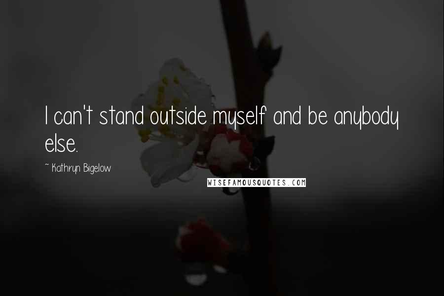 Kathryn Bigelow Quotes: I can't stand outside myself and be anybody else.