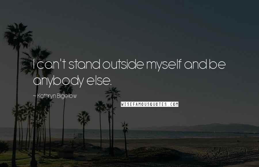 Kathryn Bigelow Quotes: I can't stand outside myself and be anybody else.