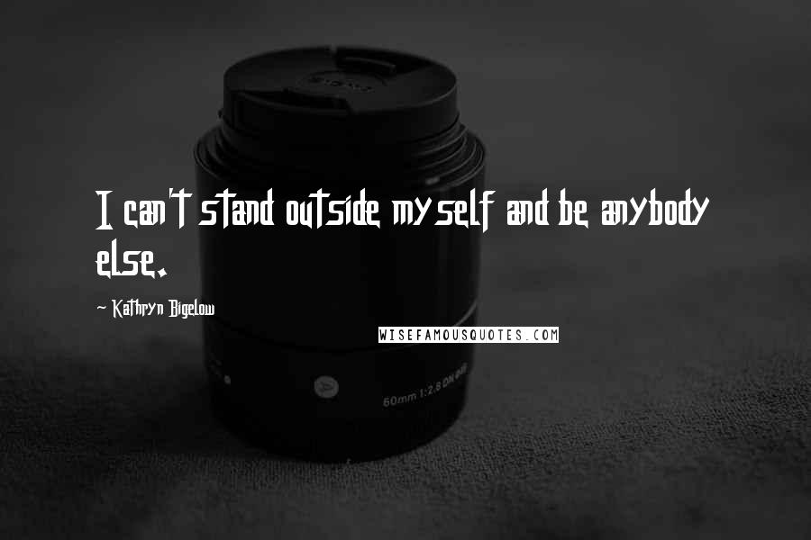 Kathryn Bigelow Quotes: I can't stand outside myself and be anybody else.