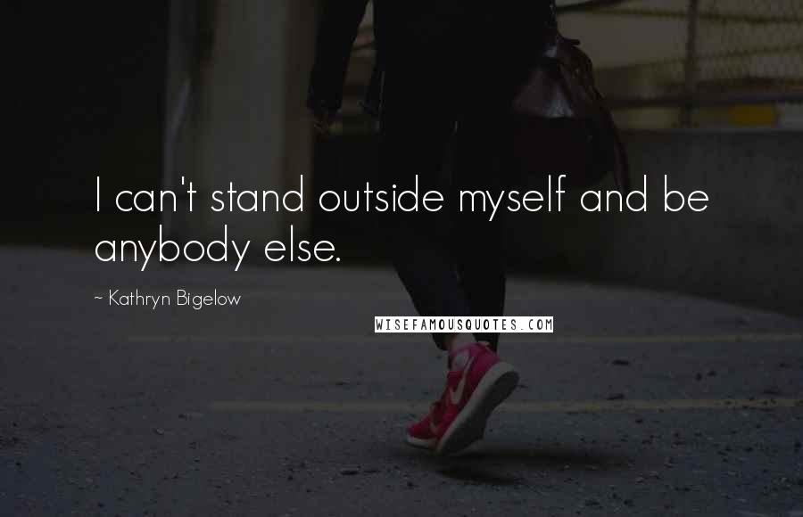 Kathryn Bigelow Quotes: I can't stand outside myself and be anybody else.