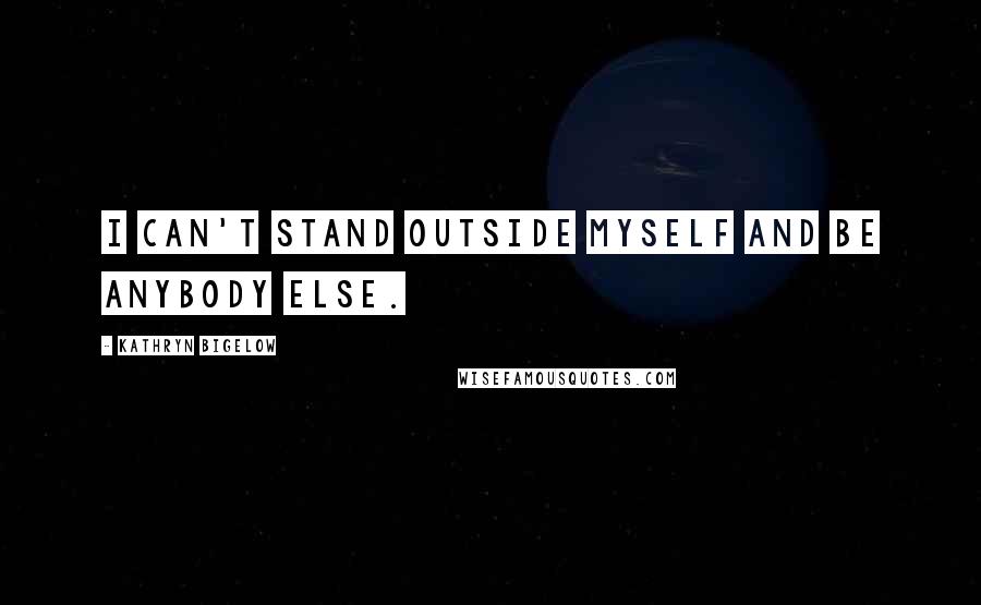 Kathryn Bigelow Quotes: I can't stand outside myself and be anybody else.