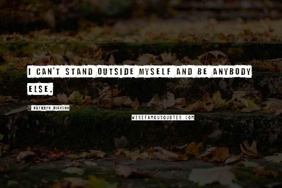 Kathryn Bigelow Quotes: I can't stand outside myself and be anybody else.