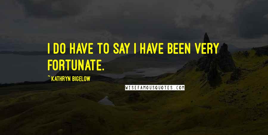 Kathryn Bigelow Quotes: I do have to say I have been very fortunate.