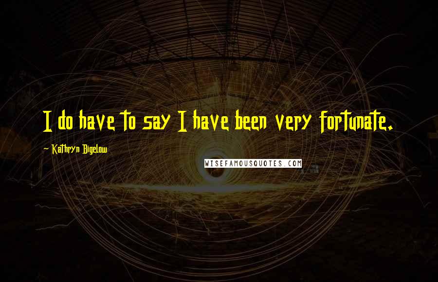 Kathryn Bigelow Quotes: I do have to say I have been very fortunate.