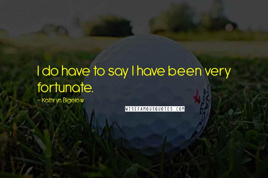 Kathryn Bigelow Quotes: I do have to say I have been very fortunate.