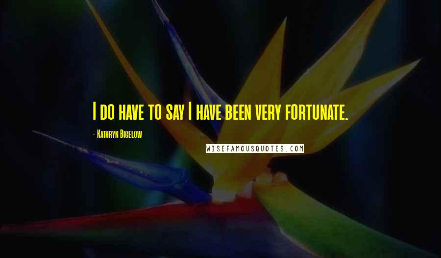 Kathryn Bigelow Quotes: I do have to say I have been very fortunate.