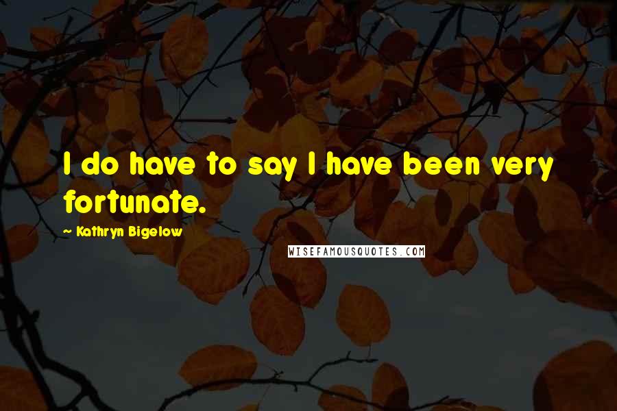 Kathryn Bigelow Quotes: I do have to say I have been very fortunate.