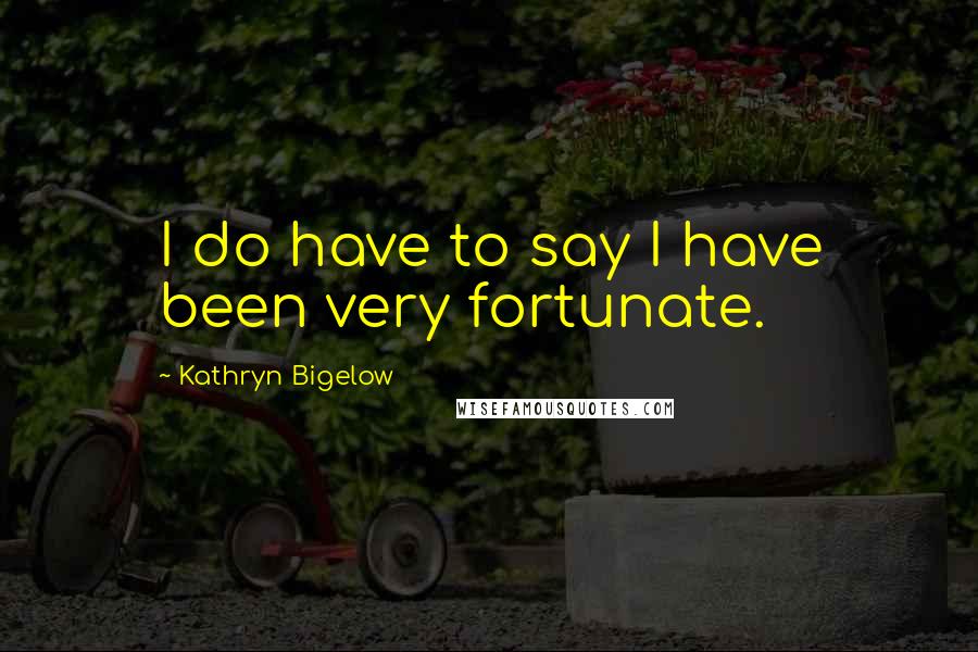 Kathryn Bigelow Quotes: I do have to say I have been very fortunate.