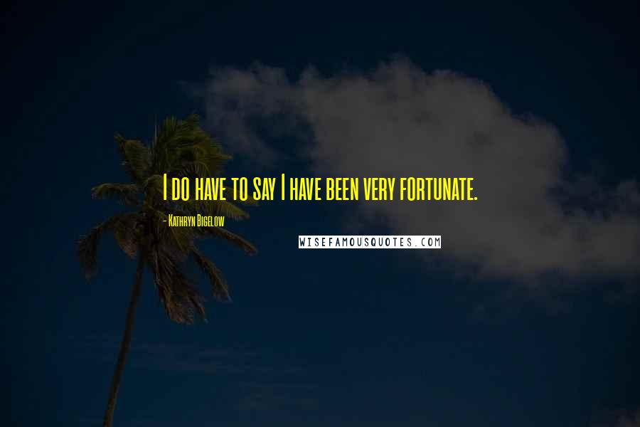 Kathryn Bigelow Quotes: I do have to say I have been very fortunate.