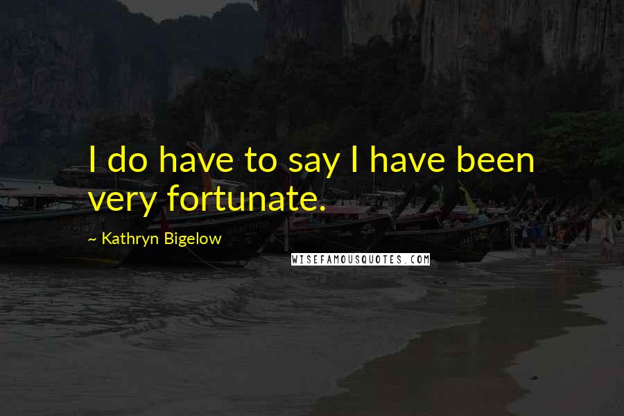 Kathryn Bigelow Quotes: I do have to say I have been very fortunate.