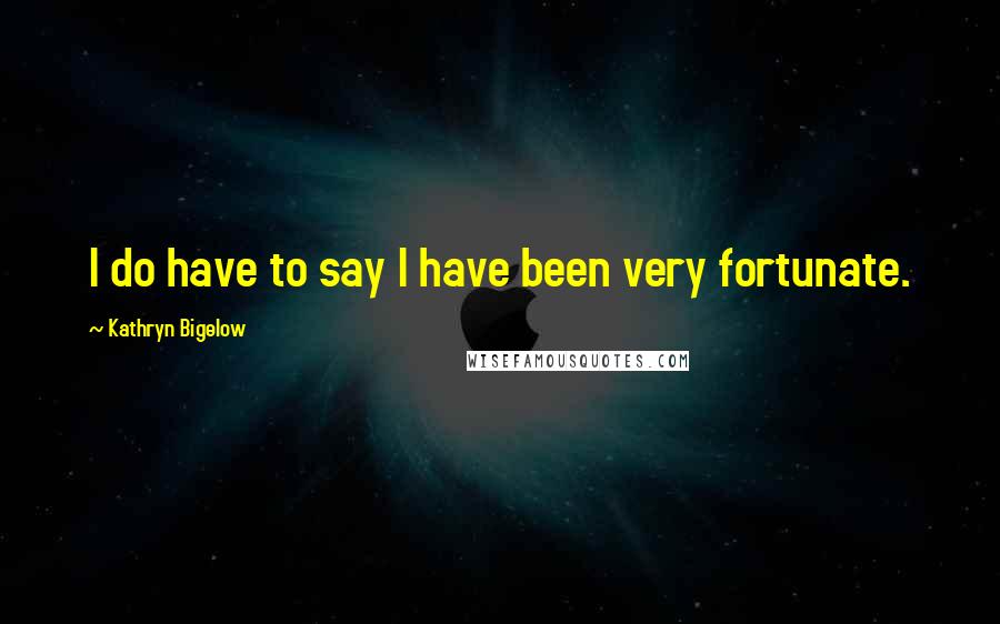 Kathryn Bigelow Quotes: I do have to say I have been very fortunate.