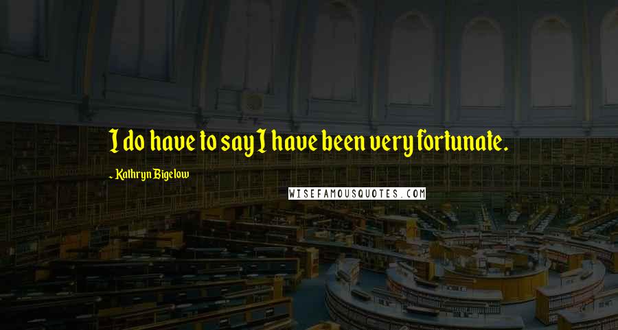 Kathryn Bigelow Quotes: I do have to say I have been very fortunate.