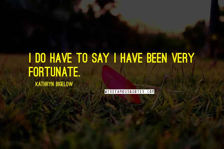 Kathryn Bigelow Quotes: I do have to say I have been very fortunate.