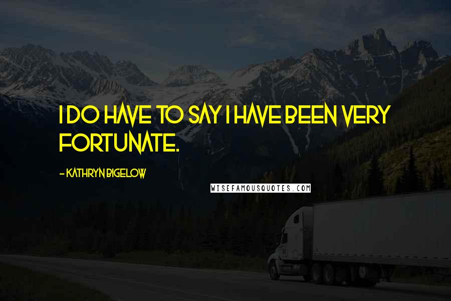 Kathryn Bigelow Quotes: I do have to say I have been very fortunate.