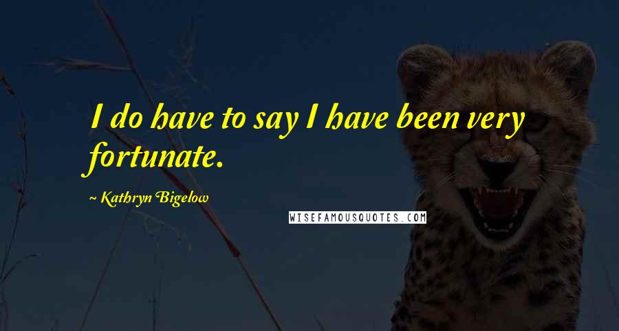 Kathryn Bigelow Quotes: I do have to say I have been very fortunate.