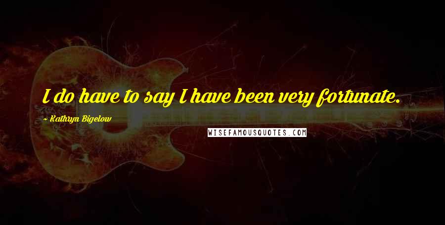 Kathryn Bigelow Quotes: I do have to say I have been very fortunate.