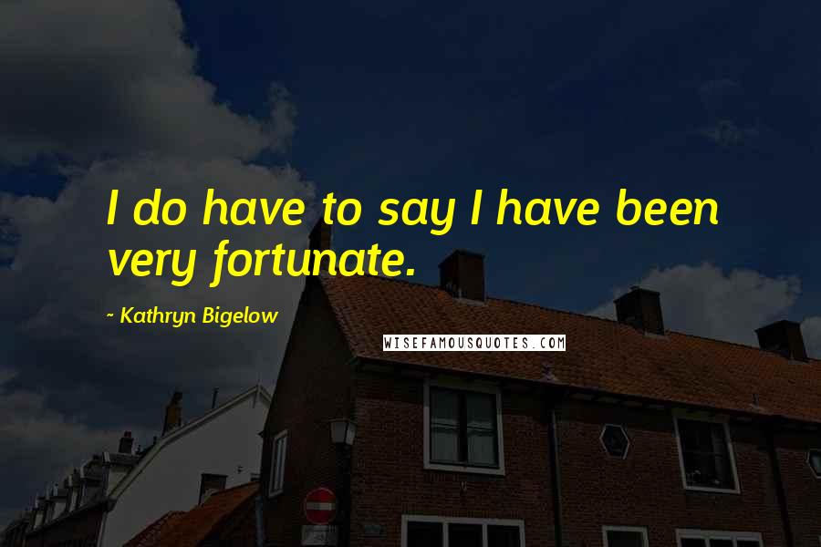 Kathryn Bigelow Quotes: I do have to say I have been very fortunate.