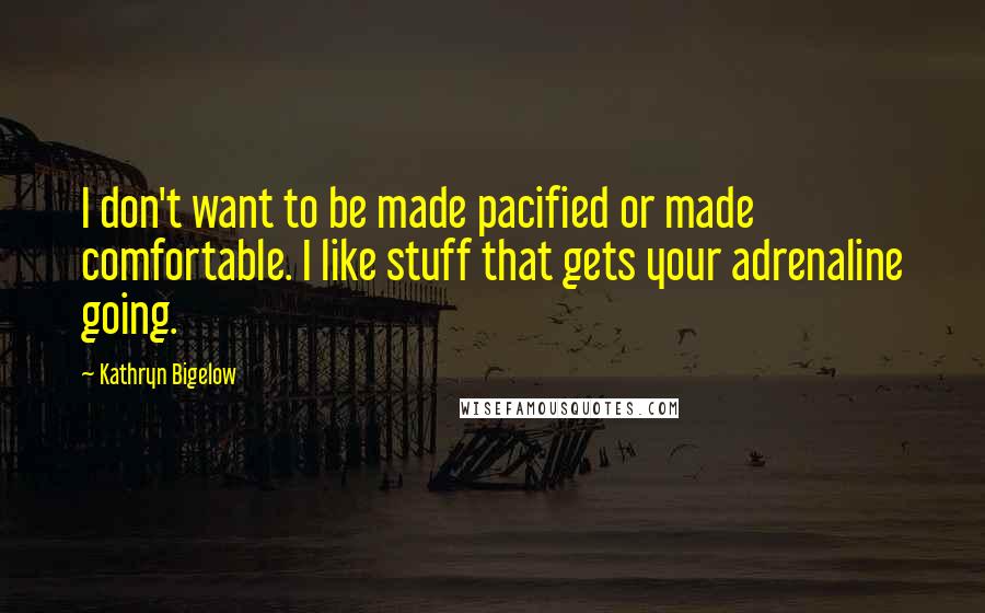 Kathryn Bigelow Quotes: I don't want to be made pacified or made comfortable. I like stuff that gets your adrenaline going.