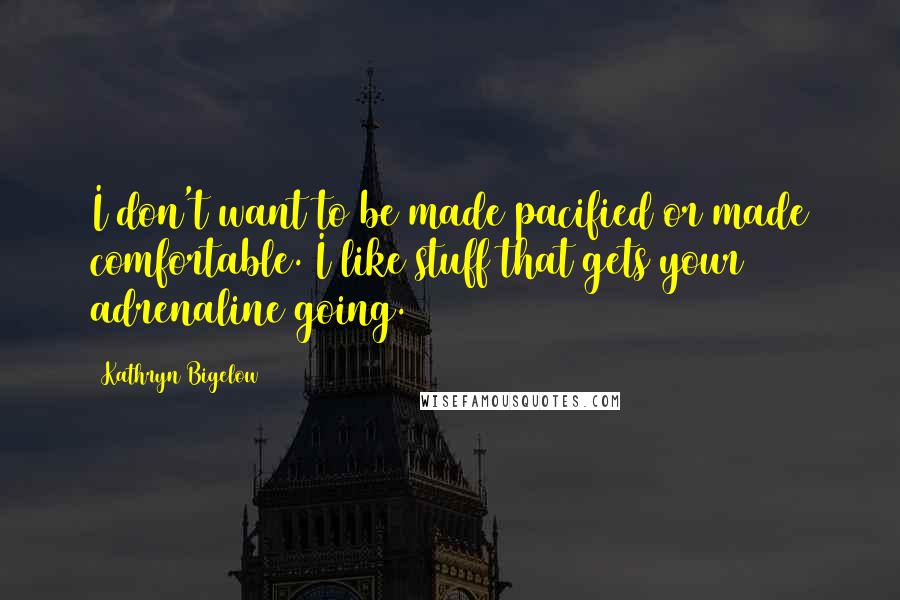 Kathryn Bigelow Quotes: I don't want to be made pacified or made comfortable. I like stuff that gets your adrenaline going.