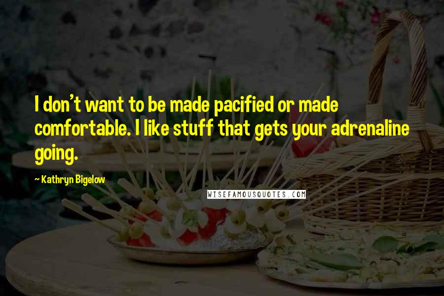 Kathryn Bigelow Quotes: I don't want to be made pacified or made comfortable. I like stuff that gets your adrenaline going.