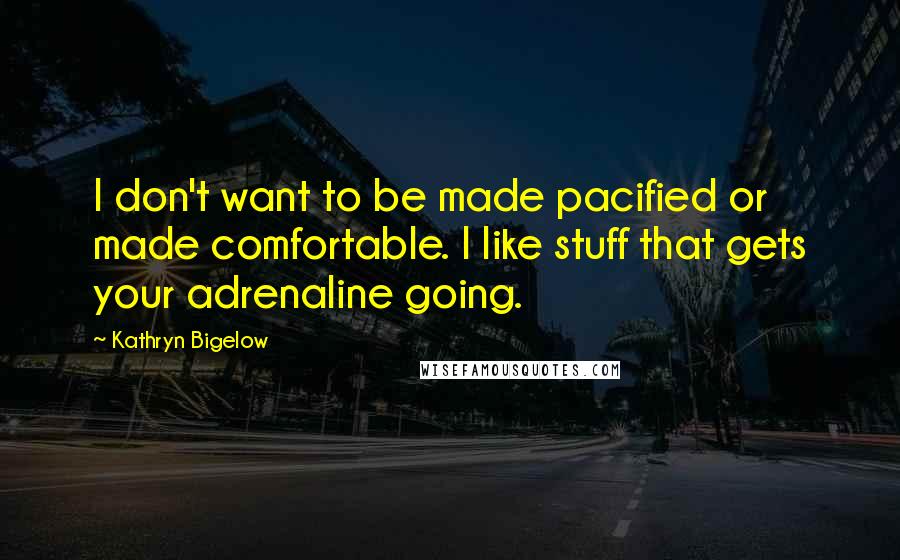 Kathryn Bigelow Quotes: I don't want to be made pacified or made comfortable. I like stuff that gets your adrenaline going.