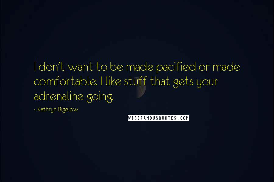 Kathryn Bigelow Quotes: I don't want to be made pacified or made comfortable. I like stuff that gets your adrenaline going.