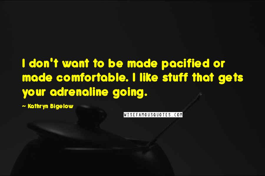 Kathryn Bigelow Quotes: I don't want to be made pacified or made comfortable. I like stuff that gets your adrenaline going.