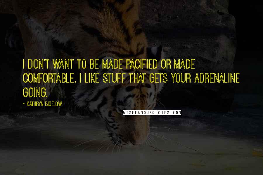 Kathryn Bigelow Quotes: I don't want to be made pacified or made comfortable. I like stuff that gets your adrenaline going.