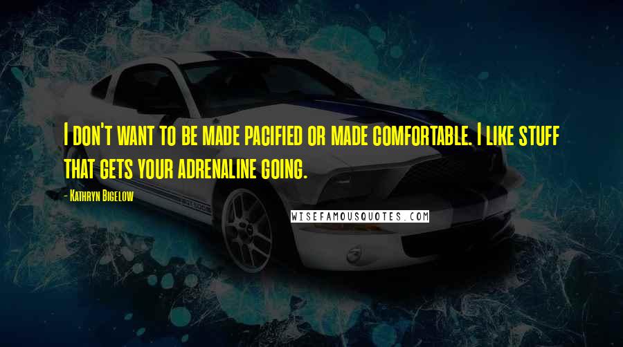 Kathryn Bigelow Quotes: I don't want to be made pacified or made comfortable. I like stuff that gets your adrenaline going.