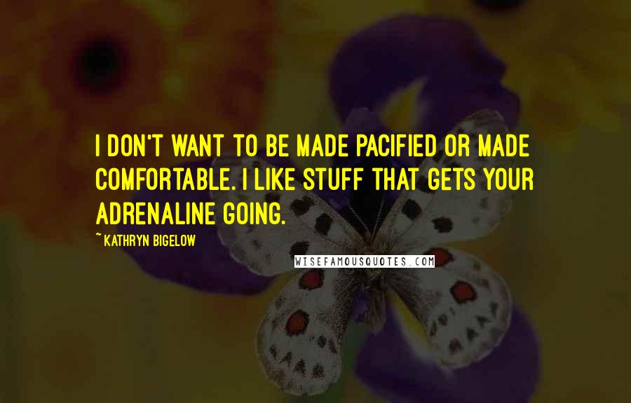 Kathryn Bigelow Quotes: I don't want to be made pacified or made comfortable. I like stuff that gets your adrenaline going.