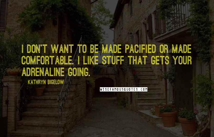 Kathryn Bigelow Quotes: I don't want to be made pacified or made comfortable. I like stuff that gets your adrenaline going.